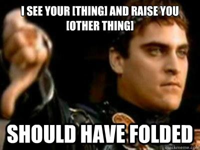 i see your [thing] and raise you [other thing] Should have folded  Downvoting Roman