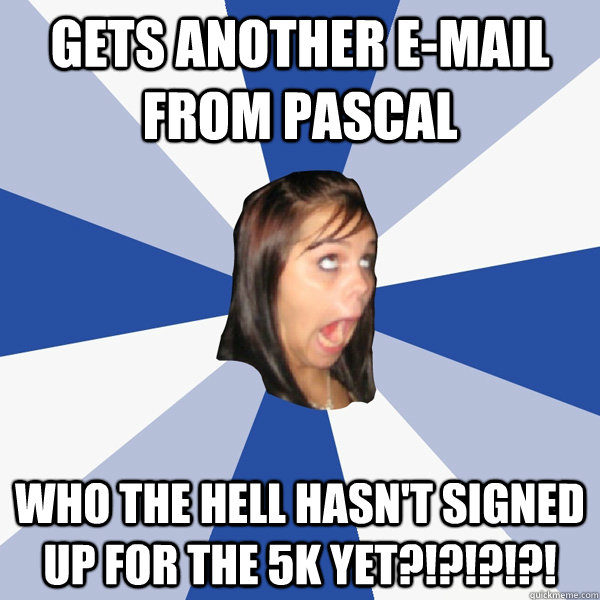 Gets another e-mail From Pascal WHO THE HELL HASN'T SIGNED UP FOR THE 5K YET?!?!?!?!  Annoying Facebook Girl