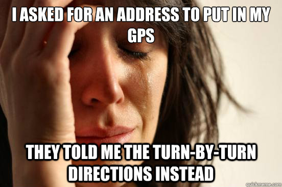I asked for an address to put in my GPS They told me the turn-by-turn directions instead  First World Problems