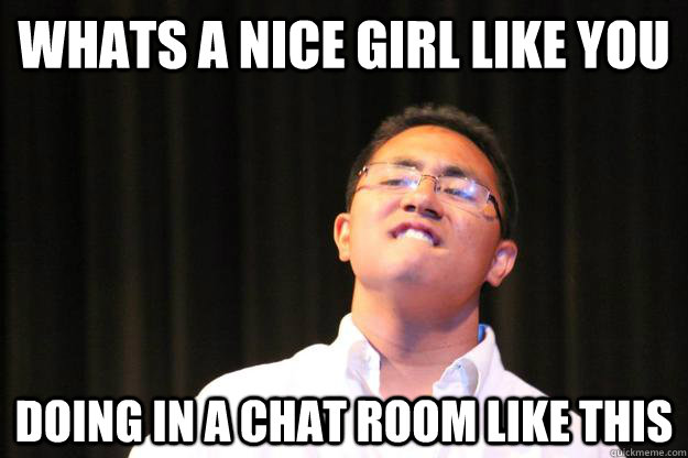 Whats a nice girl like you doing in a chat room like this  