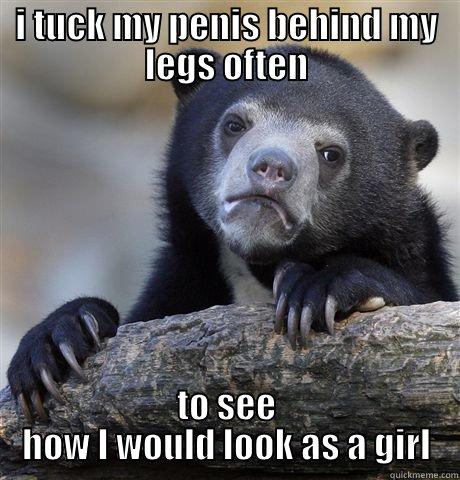 I TUCK MY PENIS BEHIND MY LEGS OFTEN TO SEE HOW I WOULD LOOK AS A GIRL Confession Bear