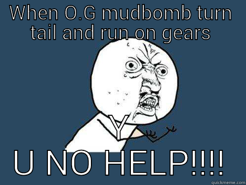 o.g runnin - WHEN O.G MUDBOMB TURN TAIL AND RUN ON GEARS Y U NO HELP!!!! Y U No
