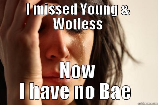 I MISSED YOUNG & WOTLESS NOW I HAVE NO BAE  First World Problems