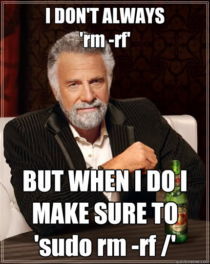 I DON'T ALWAYS
'rm -rf' BUT WHEN I DO I MAKE SURE TO 'sudo rm -rf /'  The Most Interesting Man In The World