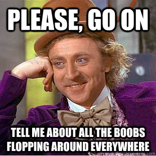 Please, Go On Tell me about all the boobs flopping around everywhere  Creepy Wonka