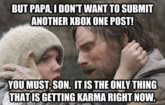 But papa, I don't want to submit another XBOX ONE post! You must, son.  It is the only thing that is getting karma right now. - But papa, I don't want to submit another XBOX ONE post! You must, son.  It is the only thing that is getting karma right now.  Viggo Explains Reddit