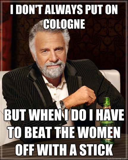 I don't always put on cologne But when I do i have to beat the women off with a stick  The Most Interesting Man In The World