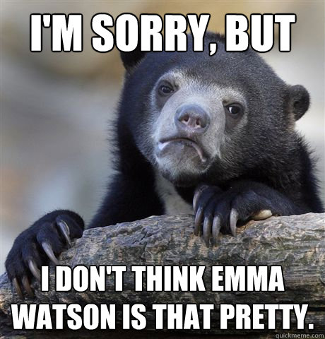 I'm sorry, but I don't think emma watson is that pretty.  Confession Bear