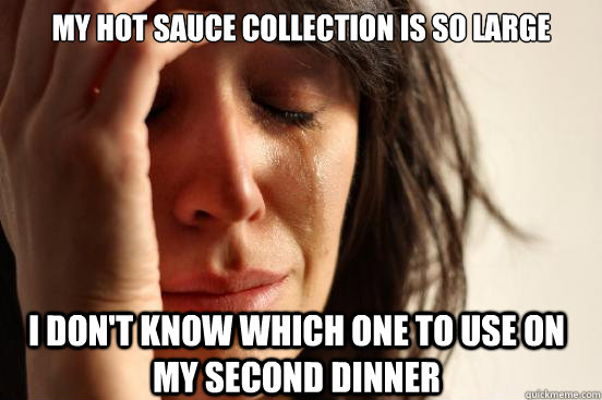 my hot sauce collection is so large i don't know which one to use on my second dinner  First World Problems