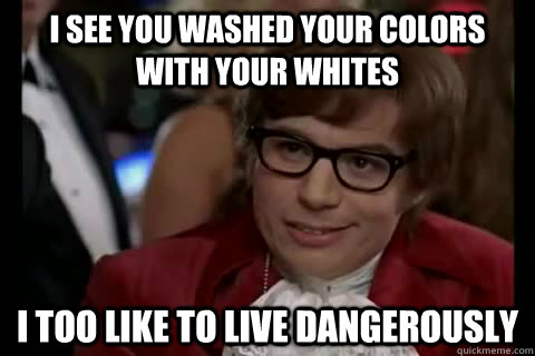 I see you washed your colors with your whites i too like to live dangerously - I see you washed your colors with your whites i too like to live dangerously  Dangerously - Austin Powers