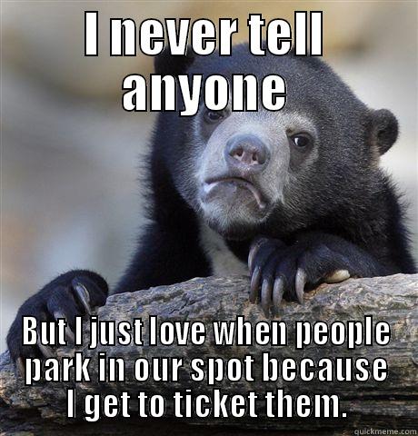 I NEVER TELL ANYONE BUT I JUST LOVE WHEN PEOPLE PARK IN OUR SPOT BECAUSE I GET TO TICKET THEM. Confession Bear