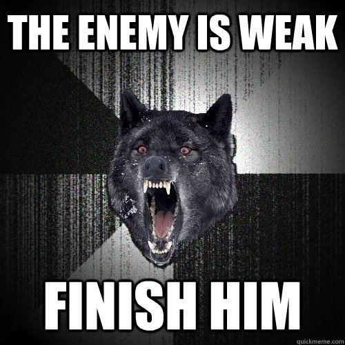 the enemy is weak finish him  Insanity Wolf