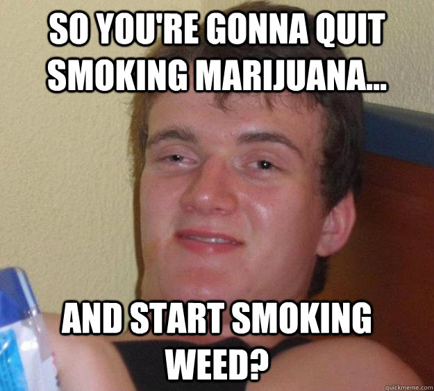 So you're gonna quit smoking marijuana... And start smoking weed?  10 Guy