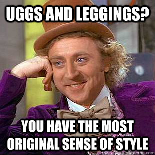 Uggs and leggings? you have the most original sense of style   Creepy Wonka