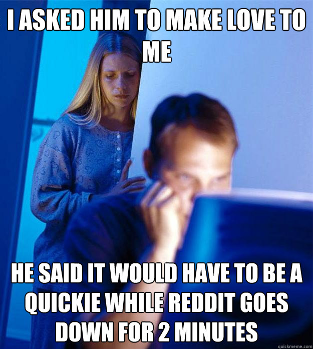 I asked him to make love to me He said it would have to be a quickie while Reddit goes down for 2 minutes - I asked him to make love to me He said it would have to be a quickie while Reddit goes down for 2 minutes  Redditors Wife