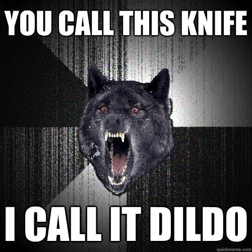 you call this knife i call it dildo  Insanity Wolf