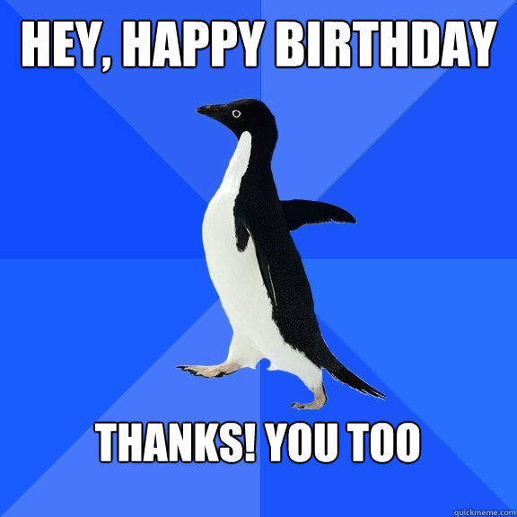 Hey, Happy Birthday Thanks! You too  Socially Awkward Penguin