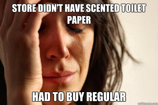 Store didn't have scented toilet paper had to buy regular  First World Problems