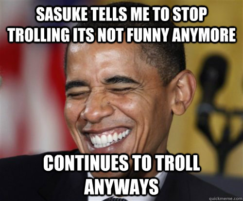 Sasuke tells me to stop trolling its not funny anymore Continues to troll anyways  Scumbag Obama