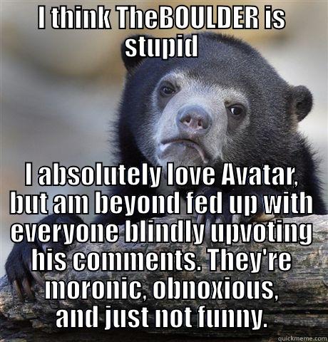 I THINK THEBOULDER IS STUPID I ABSOLUTELY LOVE AVATAR, BUT AM BEYOND FED UP WITH EVERYONE BLINDLY UPVOTING HIS COMMENTS. THEY'RE MORONIC, OBNOXIOUS, AND JUST NOT FUNNY. Confession Bear