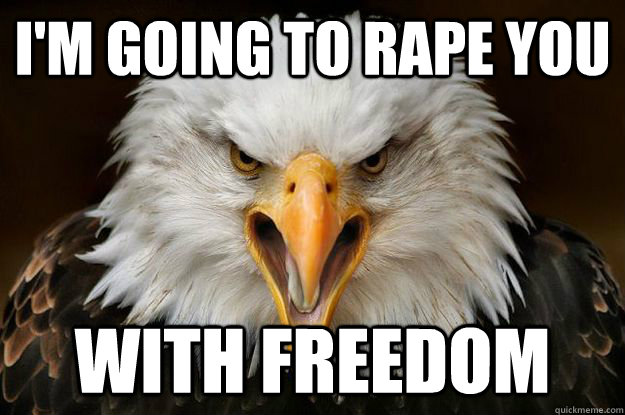 I'm going to rape you with freedom - I'm going to rape you with freedom  Patriotic Eagle