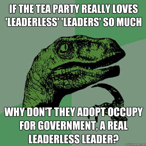 if the tea party really loves 'leaderless' 'leaders' so much why don't they adopt occupy for government, a real leaderless leader? - if the tea party really loves 'leaderless' 'leaders' so much why don't they adopt occupy for government, a real leaderless leader?  Philosoraptor