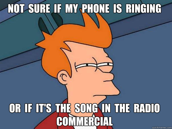 not  sure  if  my  phone  is  ringing or  if  it's  the  song  in  the  radio  commercial  Futurama Fry