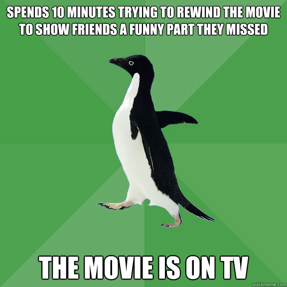 Spends 10 minutes trying to rewind the movie to show friends a funny part they missed the movie is on TV - Spends 10 minutes trying to rewind the movie to show friends a funny part they missed the movie is on TV  Socially Stoned Penguin