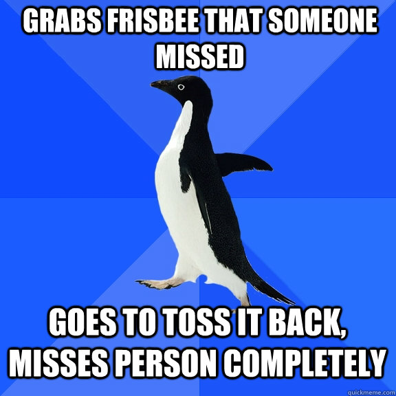 grabs frisbee that someone missed goes to toss it back, misses person completely  Socially Awkward Penguin