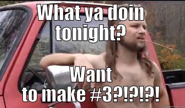 WHAT YA DOIN TONIGHT? WANT TO MAKE #3?!?!?! Almost Politically Correct Redneck