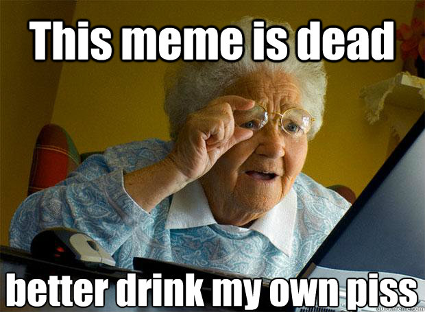 This meme is dead better drink my own piss  Grandma finds the Internet