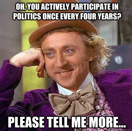 Oh, you actively participate in politics once every four years?  Please tell me more... - Oh, you actively participate in politics once every four years?  Please tell me more...  Condesending Wonka