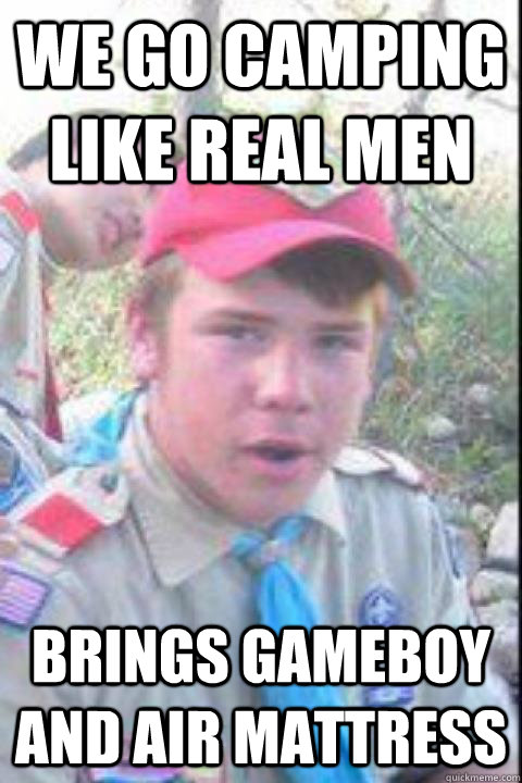We go camping like real men Brings gameboy and air mattress  luke the boy scout