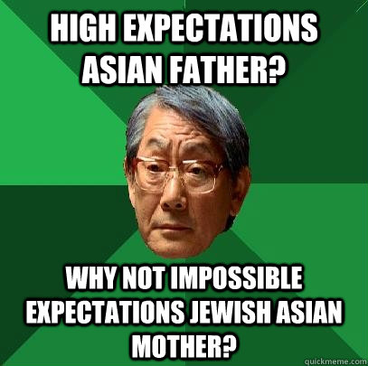 High expectations Asian father? Why not impossible expectations Jewish Asian mother?  High Expectations Asian Father
