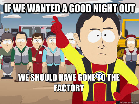 If We wanted a good night out we should have gone to the factory  Captain Hindsight