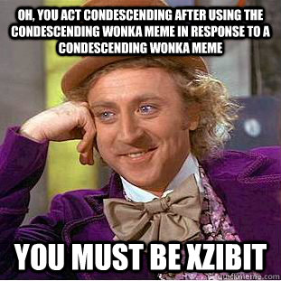 Oh, you act condescending after using the condescending wonka meme in response to a condescending wonka meme You must be Xzibit  Condescending Wonka