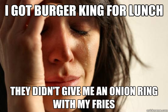 I got burger king for lunch They didn't give me an onion ring with my fries  First World Problems