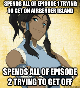 Spends all of episode 1 trying to get on Airbender Island Spends all of episode 2 trying to get off - Spends all of episode 1 trying to get on Airbender Island Spends all of episode 2 trying to get off  KORRA FUCKS THE POLICE