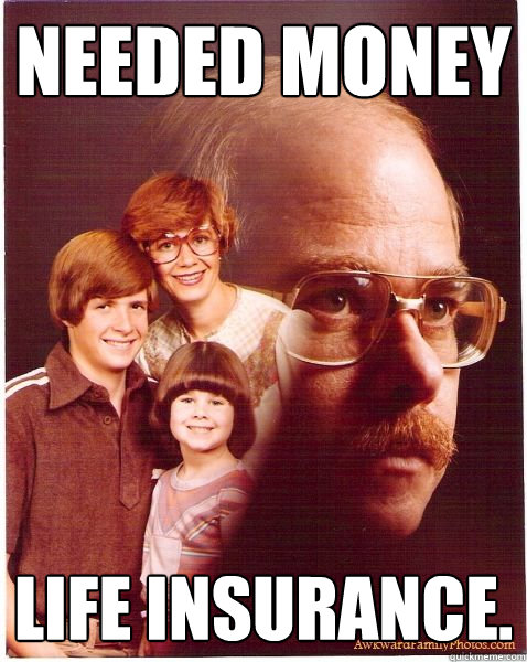 Needed money life insurance.  Vengeance Dad