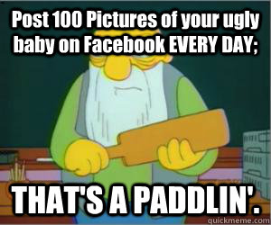 Post 100 Pictures of your ugly baby on Facebook EVERY DAY; THAT'S A PADDLIN'.  Paddlin Jasper