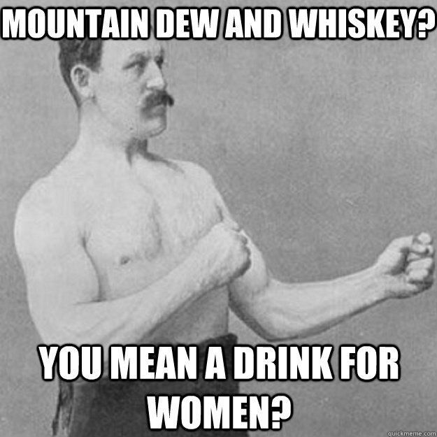 Mountain Dew and Whiskey? You mean a drink for women? - Mountain Dew and Whiskey? You mean a drink for women?  overly manly man