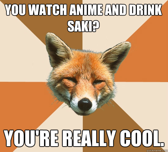 You watch anime and drink Saki?
 you're really cool.  Condescending Fox