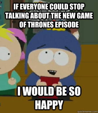 If everyone could stop talking about the new Game of Thrones episode I would be so happy  Craig - I would be so happy