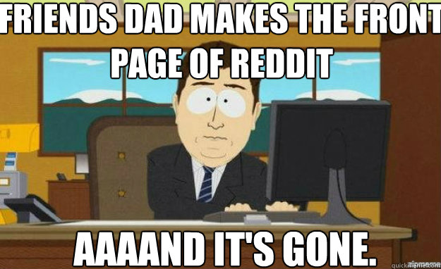 Friends dad makes the front page of reddit AAAAND IT'S GONE.  aaaand its gone