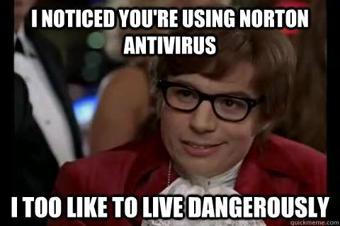 i noticed you're using norton antivirus i too like to live dangerously - i noticed you're using norton antivirus i too like to live dangerously  Dangerously - Austin Powers