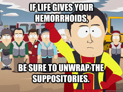 If life gives your hemorrhoids,  be sure to unwrap the suppositories.   Captain Hindsight