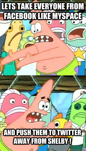 Lets take everyone from facebook like myspace and push them to Twitter away from shelby !  Push it somewhere else Patrick