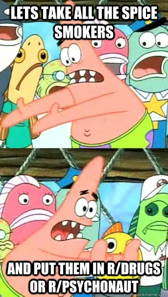 Lets take all the spice smokers and put them in r/drugs or r/psychonaut  Push it somewhere else Patrick