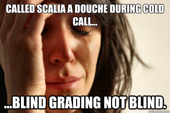 Called Scalia a douche during cold call... ...blind grading not blind.  First World Problems