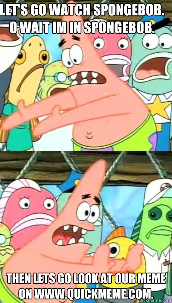 Let's go watch spongebob. O wait im in SPONGEBOB. Then Lets Go look at our meme on www.Quickmeme.com. - Let's go watch spongebob. O wait im in SPONGEBOB. Then Lets Go look at our meme on www.Quickmeme.com.  Push it somewhere else Patrick